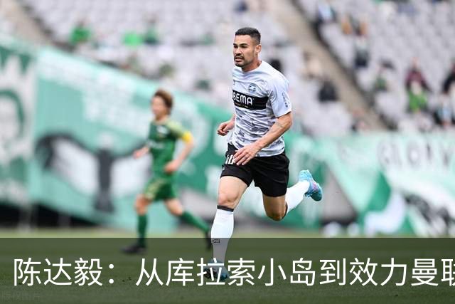 陈达毅：从库拉索小岛到效力曼联超越想象，我的中国血统来自母亲
